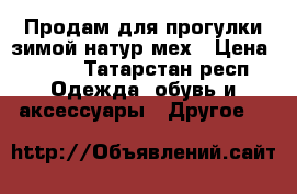 Продам для прогулки зимой натур.мех › Цена ­ 600 - Татарстан респ. Одежда, обувь и аксессуары » Другое   